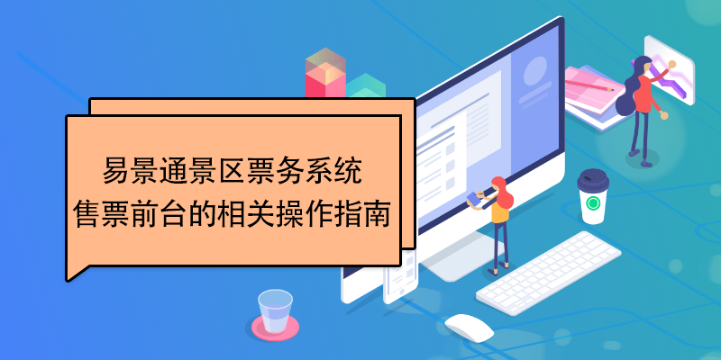 易景通景區(qū)票務(wù)系統(tǒng)：售票前臺(tái)的相關(guān)操作指南