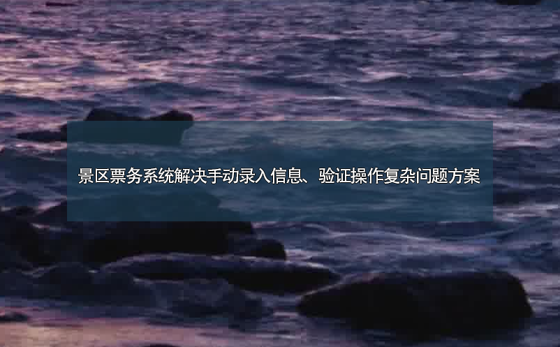 景區(qū)票務(wù)系統(tǒng)解決手動錄入信息、驗證操作復(fù)雜問題方案