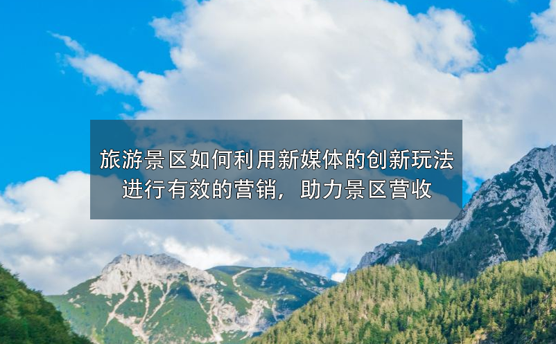 旅游景區(qū)如何利用新媒體的創(chuàng)新玩法進(jìn)行有效的營銷，助力景區(qū)營收