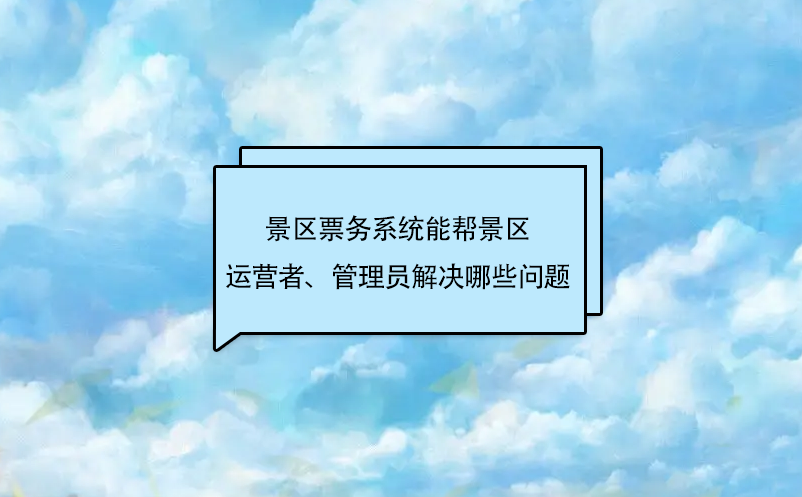 景區(qū)票務(wù)系統(tǒng)能幫景區(qū)運(yùn)營者、管理員解決哪些問題