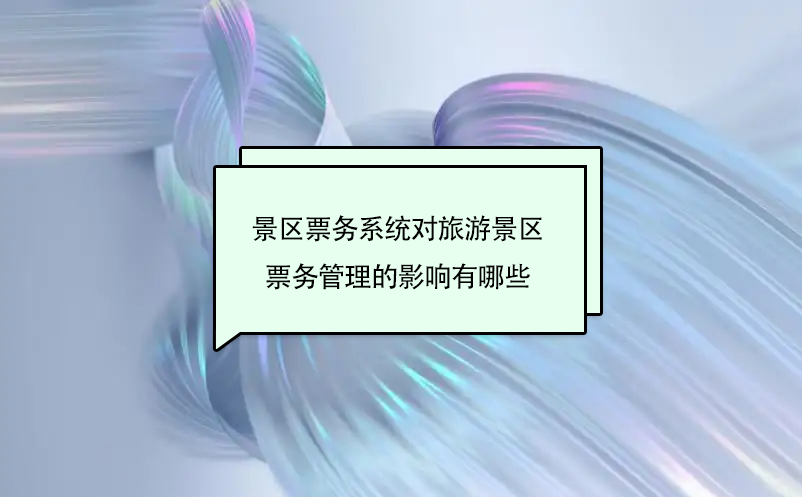 景區(qū)票務(wù)系統(tǒng)對(duì)旅游景區(qū)票務(wù)管理的影響有哪些