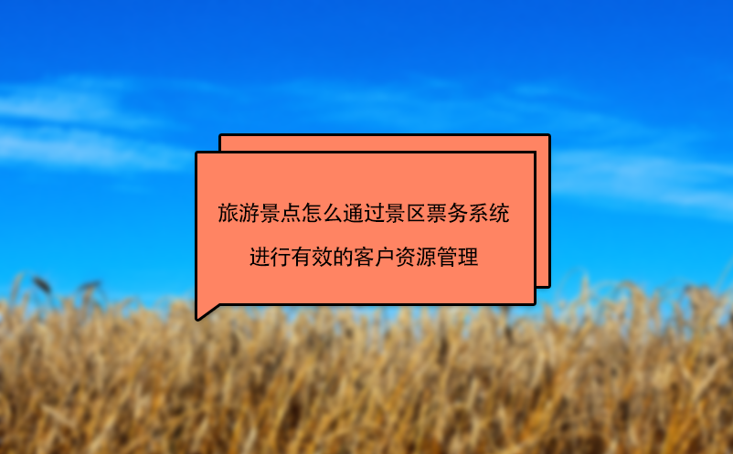 旅游景點怎么通過景區(qū)票務系統(tǒng)進行有效的客戶資源管理