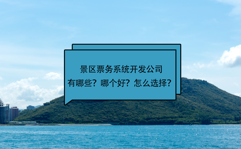 景區(qū)票務(wù)系統(tǒng)開發(fā)公司有哪些？哪個好？怎么選擇？
