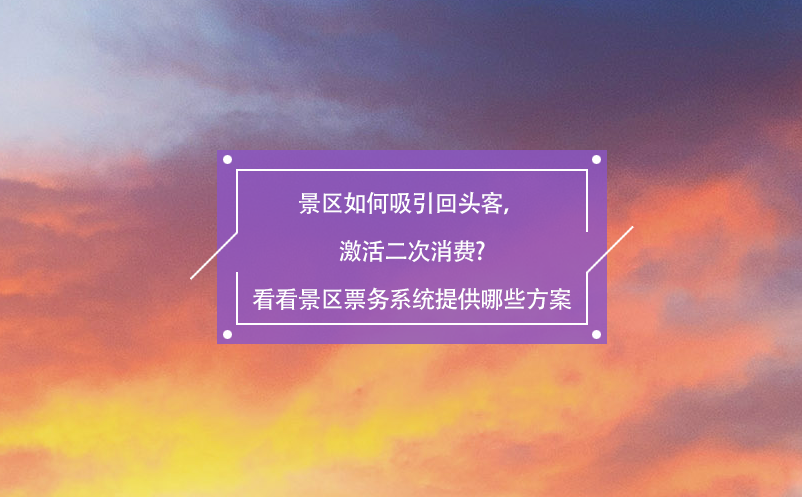 景區(qū)如何吸引回頭客，激活二次消費?看看景區(qū)票務系統提供哪些方案