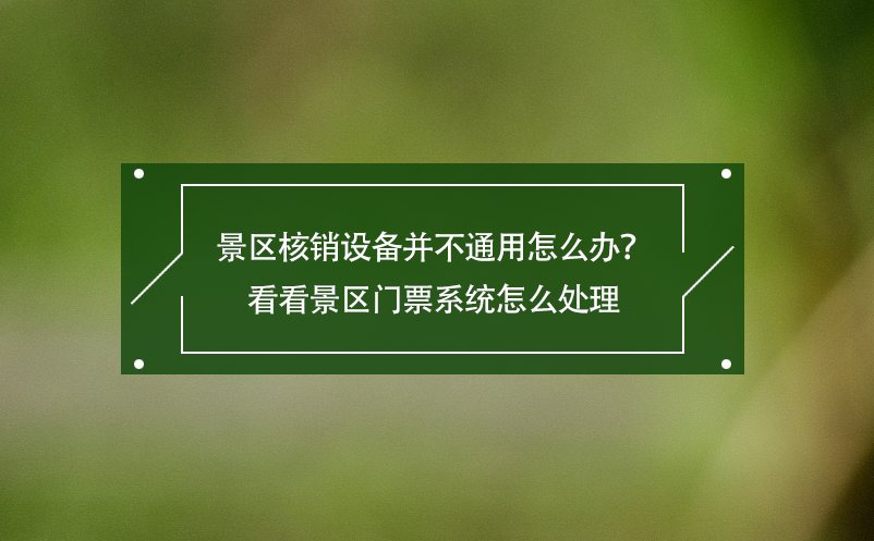 景區(qū)核銷設(shè)備并不通用怎么辦？看看景區(qū)門票系統(tǒng)怎么處理