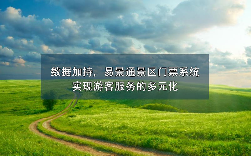 數(shù)據(jù)加持，易景通景區(qū)門(mén)票系統(tǒng)實(shí)現(xiàn)游客服務(wù)的多元化