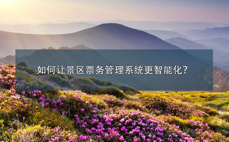 如何讓景區(qū)票務(wù)管理系統(tǒng)更智能化？