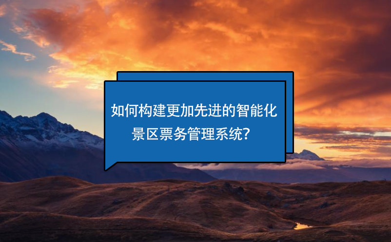 如何構(gòu)建更加先進(jìn)的智能化景區(qū)票務(wù)管理系統(tǒng)？