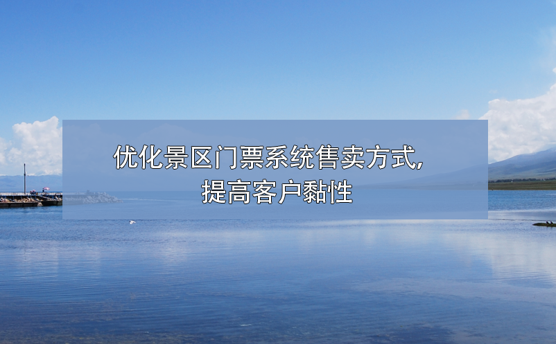 如何優(yōu)化景區(qū)門票系統(tǒng)售票方式，提高客戶黏性