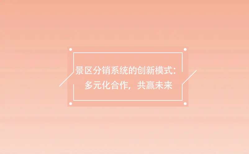 景區(qū)分銷系統(tǒng)的創(chuàng)新模式：多元化合作，共贏未來
