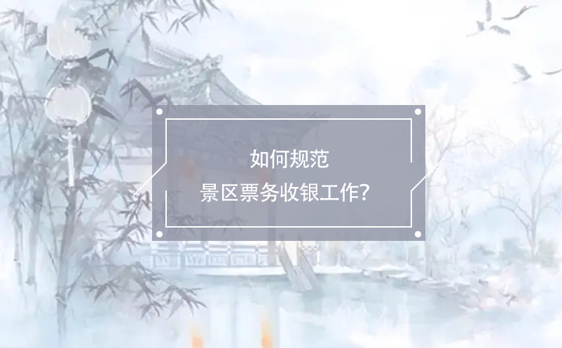 如何規(guī)范景區(qū)票務(wù)收銀工作？