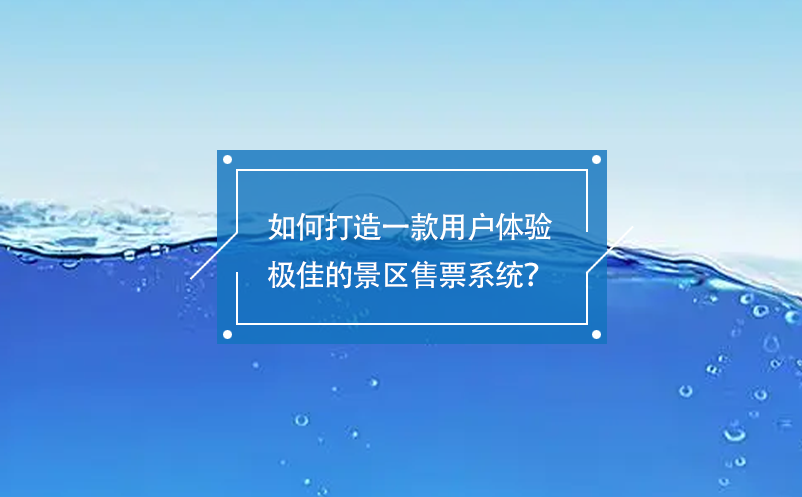 如何打造一款用戶(hù)體驗(yàn)極佳的景區(qū)售票系統(tǒng)？