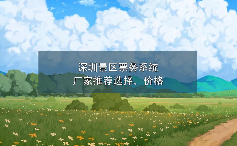 深圳景區(qū)票務系統(tǒng)廠家推薦選擇、價格