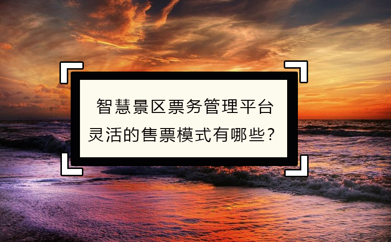 智慧景區(qū)票務(wù)管理平臺靈活的售票模式有哪些？