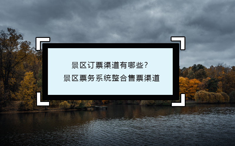 景區(qū)訂票渠道有哪些？景區(qū)票務(wù)系統(tǒng)整合售票渠道