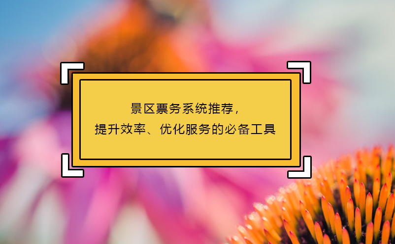 景區(qū)票務系統(tǒng)推薦，提升效率、優(yōu)化服務的必備工具