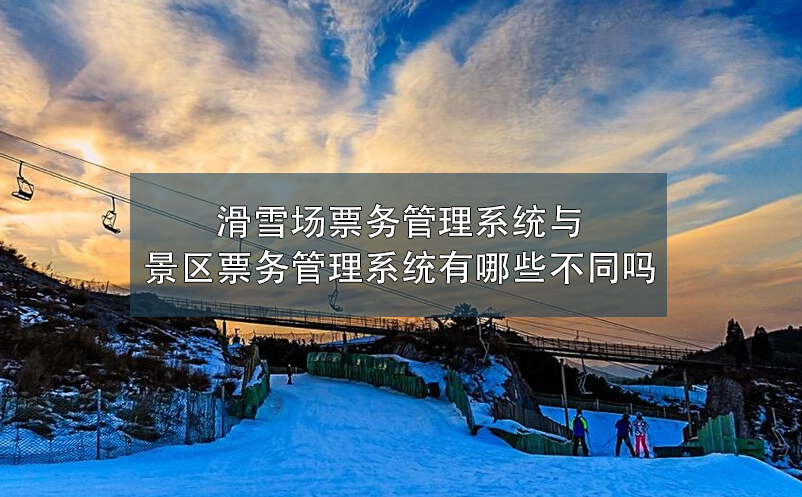 滑雪場票務(wù)管理系統(tǒng)與景區(qū)票務(wù)管理系統(tǒng)有哪些不同嗎？