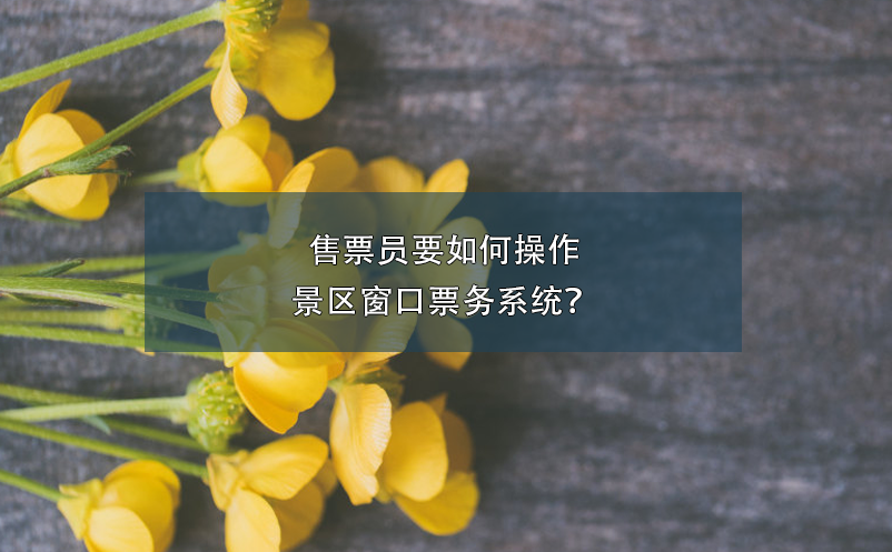 售票員要如何操作景區(qū)窗口票務(wù)系統(tǒng)？