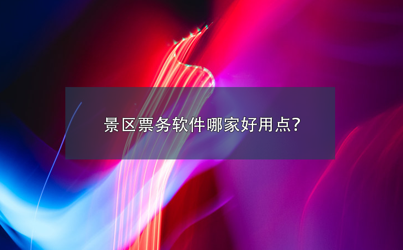 景區(qū)票務(wù)軟件哪家好用點(diǎn)？