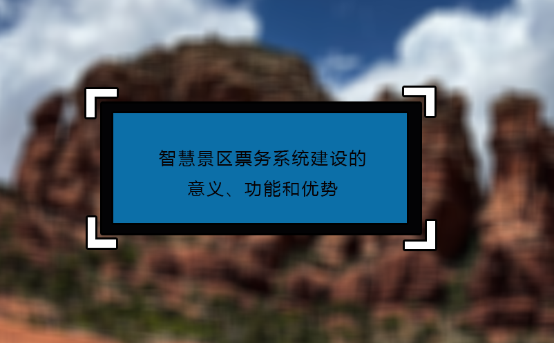 智慧景區(qū)票務(wù)系統(tǒng)建設(shè)的意義、功能和優(yōu)勢