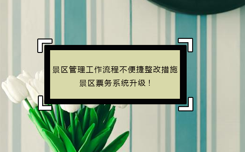 景區(qū)管理工作流程不便捷整改措施，景區(qū)票務(wù)系統(tǒng)升級(jí)!