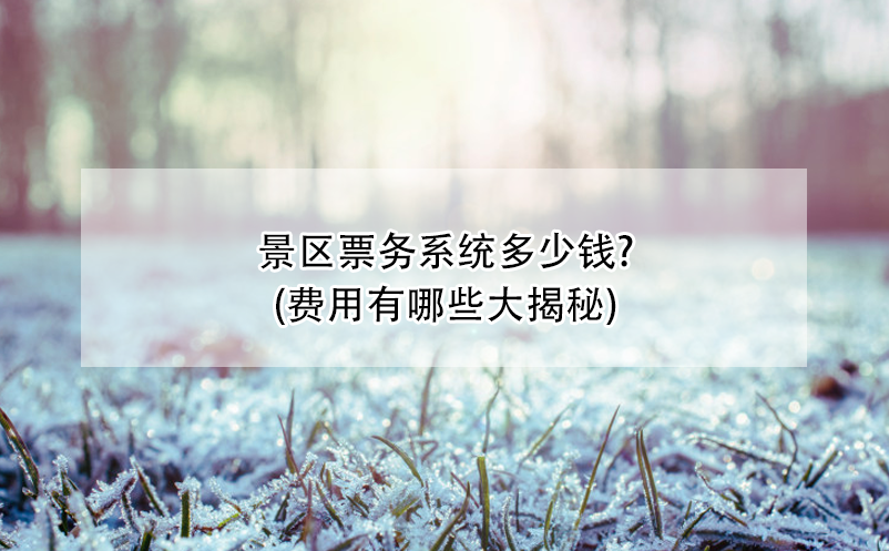 景區(qū)票務(wù)系統(tǒng)多少錢?(費用有哪些大揭秘)