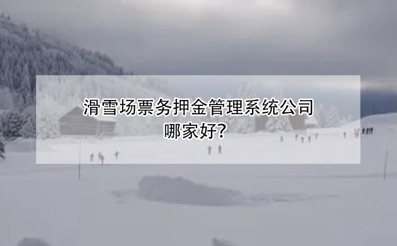 滑雪場(chǎng)票務(wù)押金管理系統(tǒng)公司哪家好？