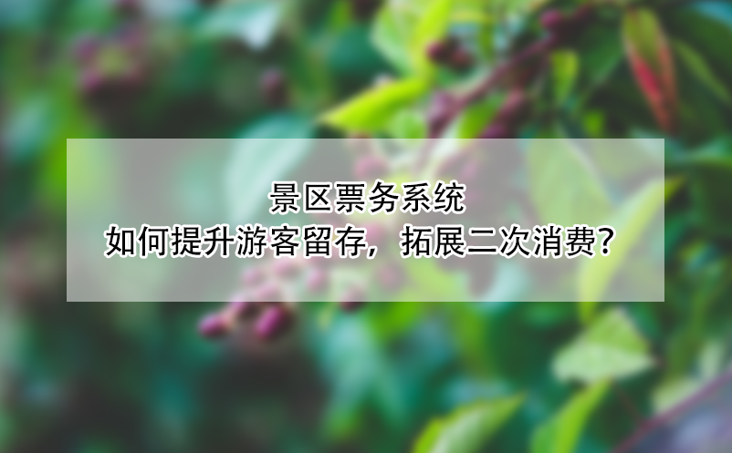 景區(qū)票務(wù)系統(tǒng)如何提升游客留存，拓展二次消費？