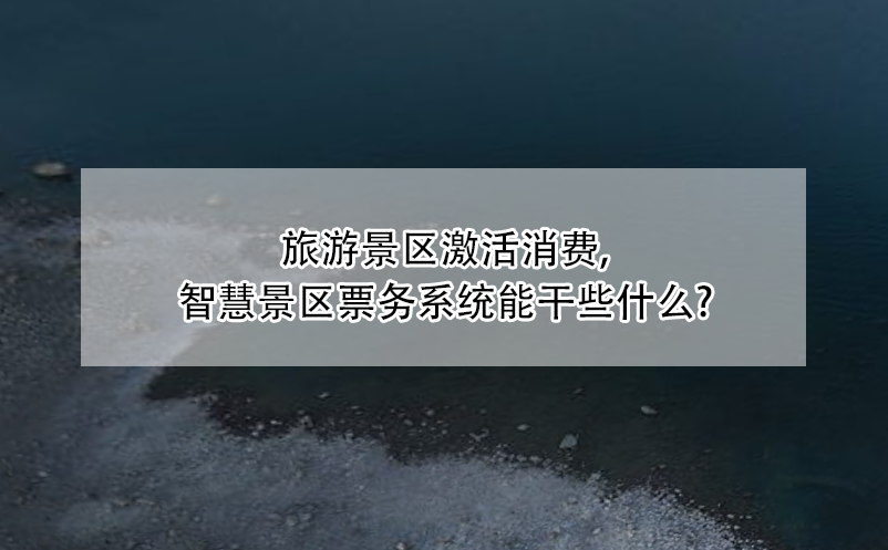 旅游景區(qū)激活消費(fèi)，智慧景區(qū)票務(wù)系統(tǒng)能干些什么?