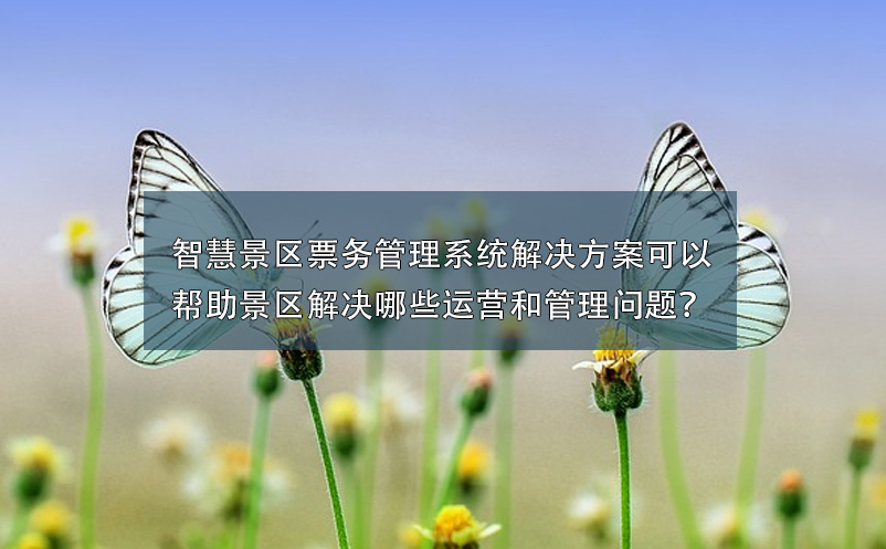 智慧景區(qū)票務(wù)管理系統(tǒng)解決方案可以幫助景區(qū)解決哪些運營和管理問題？