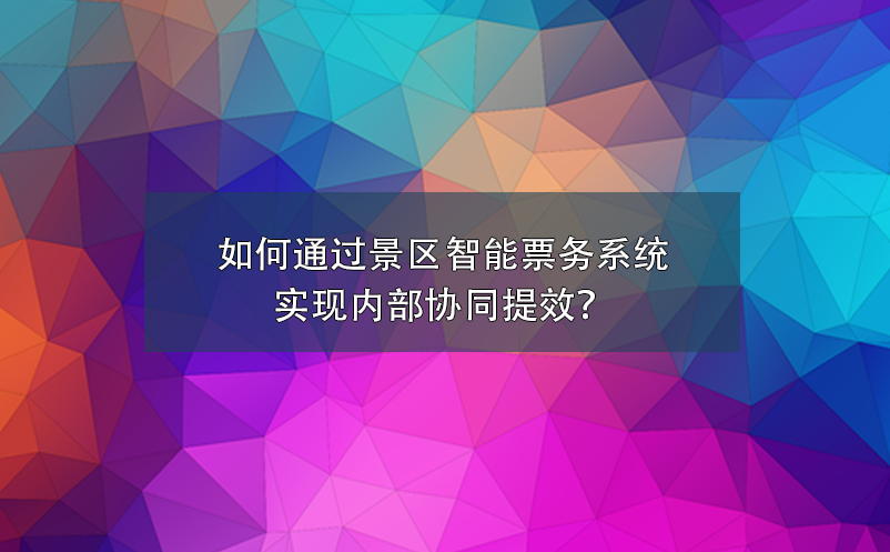 如何通過景區(qū)智能票務(wù)系統(tǒng)實現(xiàn)內(nèi)部協(xié)同提效？