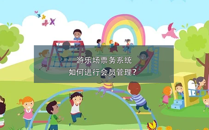 游樂場票務(wù)系統(tǒng)如何進(jìn)行會員管理？