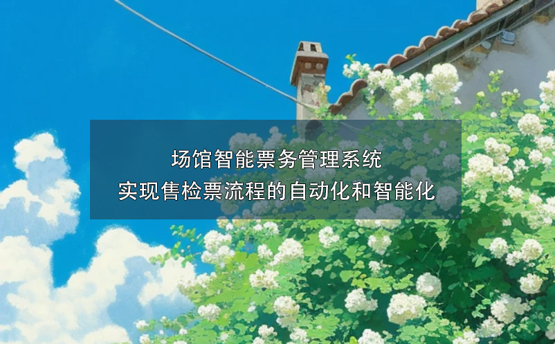 場館智能票務(wù)管理系統(tǒng)實(shí)現(xiàn)售檢票流程的自動(dòng)化和智能化