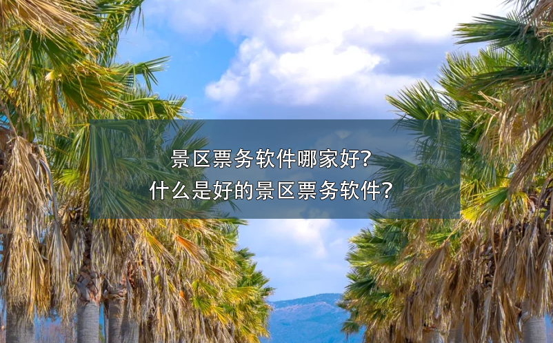景區(qū)票務(wù)軟件哪家好？什么是好的景區(qū)票務(wù)軟件？