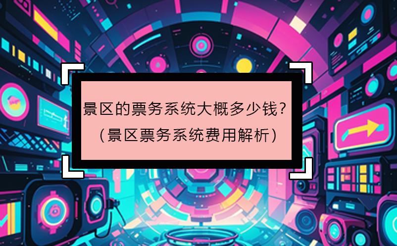 景區(qū)的票務(wù)系統(tǒng)大概多少錢？（景區(qū)票務(wù)系統(tǒng)費用解析）