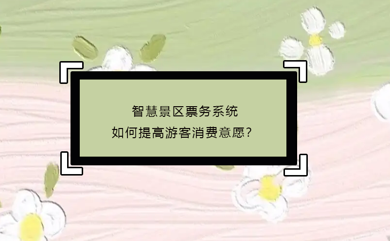 智慧景區(qū)票務(wù)系統(tǒng)如何提高游客消費(fèi)意愿？