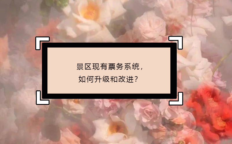 景區(qū)現(xiàn)有票務(wù)系統(tǒng)，如何升級和改進？