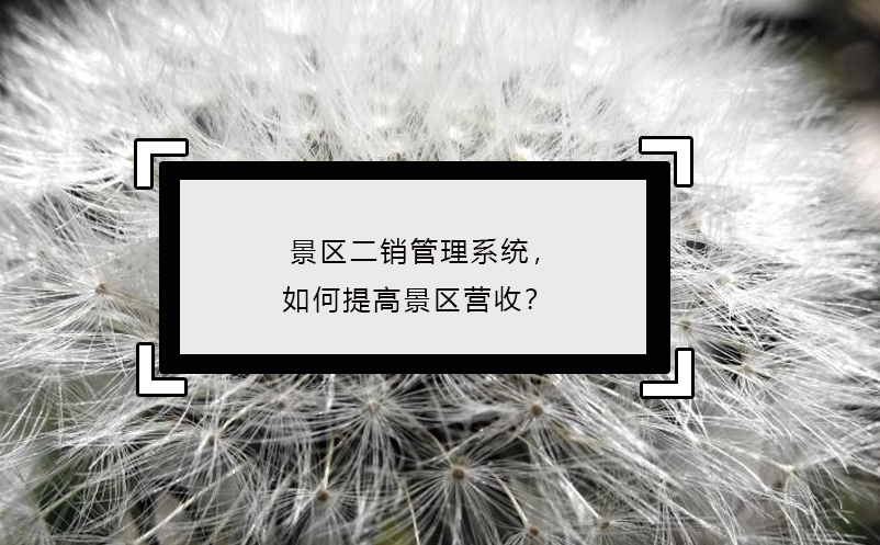 景區(qū)二銷(xiāo)管理系統(tǒng)，如何提高景區(qū)營(yíng)收？