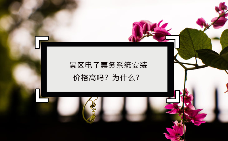 景區(qū)電子票務(wù)系統(tǒng)安裝價格高嗎？為什么？