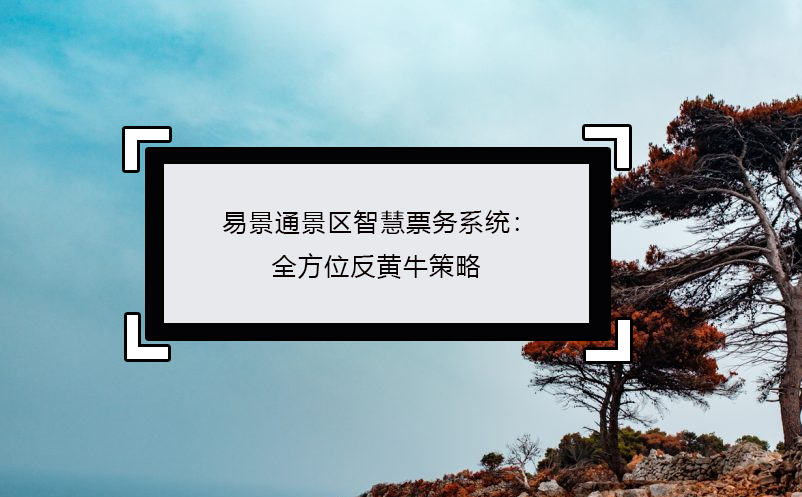 易景通景區(qū)智慧票務系統(tǒng)：全方位反黃牛策略