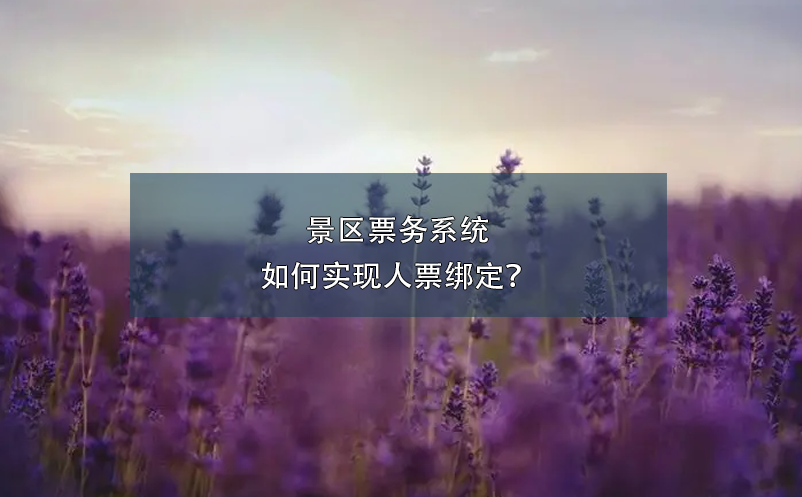 景區(qū)票務(wù)系統(tǒng)如何實現(xiàn)人票綁定？