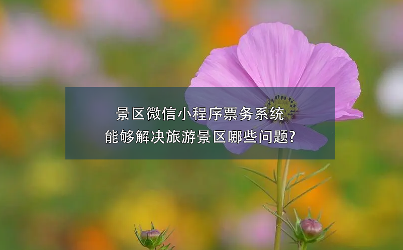 景區(qū)微信小程序票務(wù)系統(tǒng)能夠解決旅游景區(qū)哪些問(wèn)題?