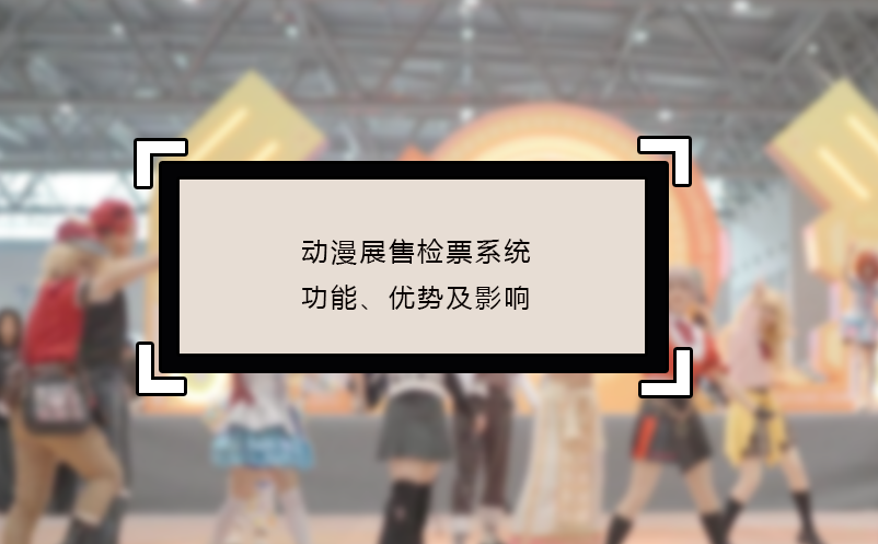 動(dòng)漫展售檢票系統(tǒng)的功能、優(yōu)勢及影響