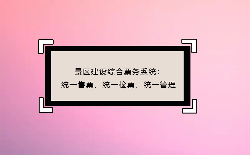 景區(qū)建設(shè)綜合票務(wù)系統(tǒng)：統(tǒng)一售票、統(tǒng)一檢票、統(tǒng)一管理