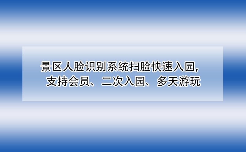 景區(qū)人臉識(shí)別系統(tǒng)掃臉快速入園，支持會(huì)員、二次入園、多天游玩