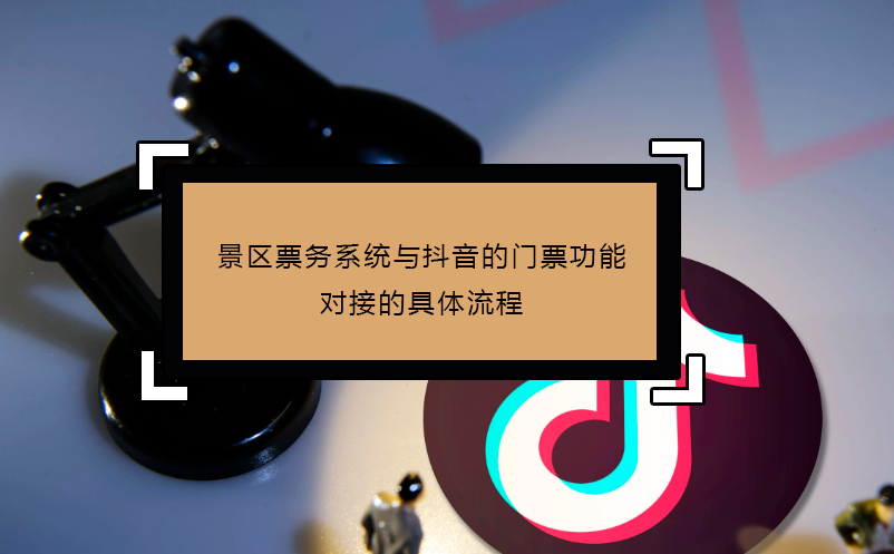 景區(qū)票務(wù)系統(tǒng)與抖音的門(mén)票功能對(duì)接的具體流程