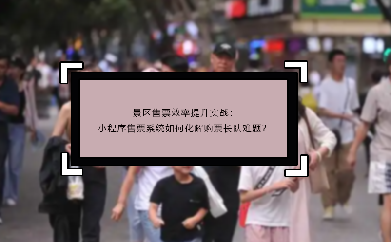 景區(qū)售票效率提升實(shí)戰(zhàn)：小程序售票系統(tǒng)如何化解購(gòu)票長(zhǎng)隊(duì)難題？