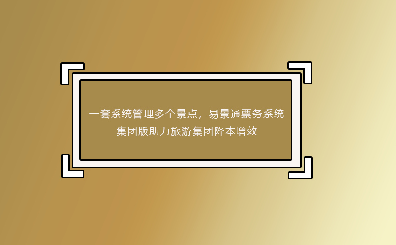 一套系統(tǒng)管理多個(gè)景點(diǎn)，易景通票務(wù)系統(tǒng)集團(tuán)版助力旅游集團(tuán)降本增效