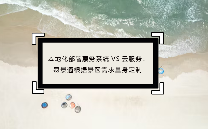 本地化部署票務系統(tǒng)VS云服務：易景通根據(jù)景區(qū)需求量身定制
