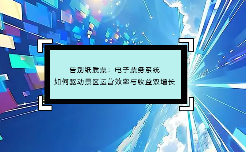 告別紙質(zhì)票：電子票務系統(tǒng)如何驅(qū)動景區(qū)運營效率與收益雙增長